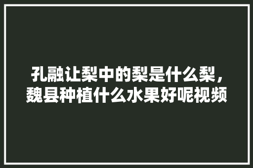 孔融让梨中的梨是什么梨，魏县种植什么水果好呢视频。 水果种植