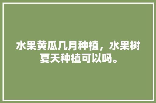 水果黄瓜几月种植，水果树夏天种植可以吗。 畜牧养殖