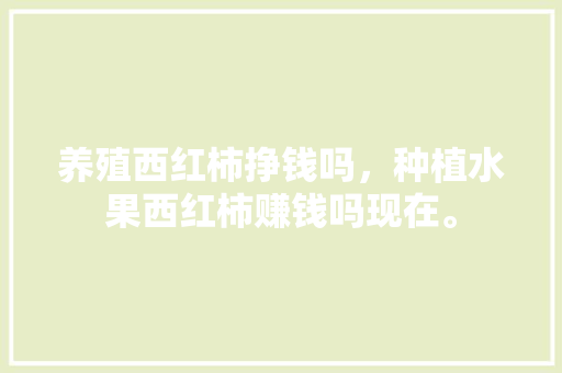 养殖西红柿挣钱吗，种植水果西红柿赚钱吗现在。 畜牧养殖