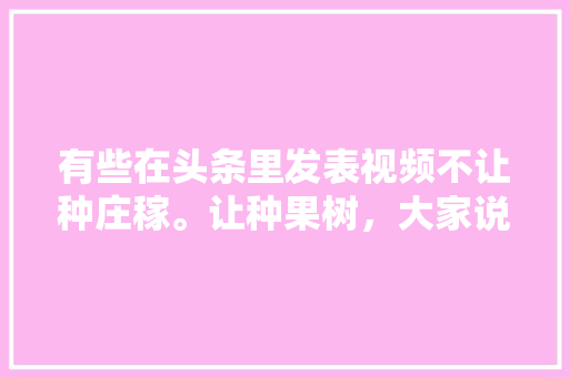 有些在头条里发表视频不让种庄稼。让种果树，大家说说看法，水果种植风水好吗视频讲解。 家禽养殖