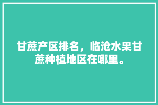 甘蔗产区排名，临沧水果甘蔗种植地区在哪里。 家禽养殖