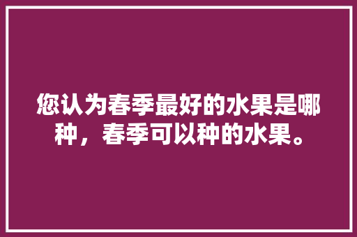 您认为春季最好的水果是哪种，春季可以种的水果。 畜牧养殖