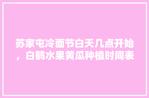 苏家屯冷面节白天几点开始，白鹤水果黄瓜种植时间表。 畜牧养殖