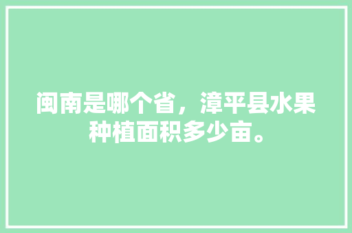 闽南是哪个省，漳平县水果种植面积多少亩。 畜牧养殖