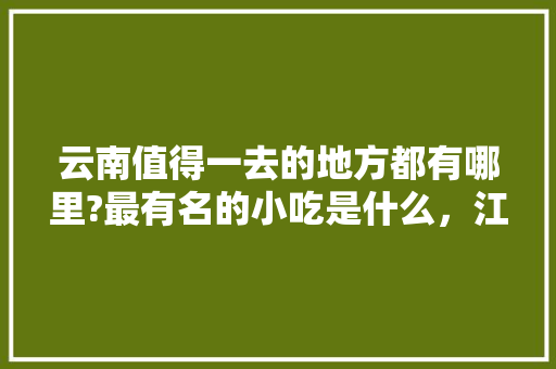 云南值得一去的地方都有哪里?最有名的小吃是什么，江川合适种植什么水果树。 畜牧养殖