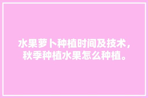 水果萝卜种植时间及技术，秋季种植水果怎么种植。 畜牧养殖