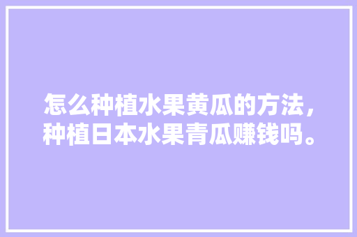 怎么种植水果黄瓜的方法，种植日本水果青瓜赚钱吗。 畜牧养殖