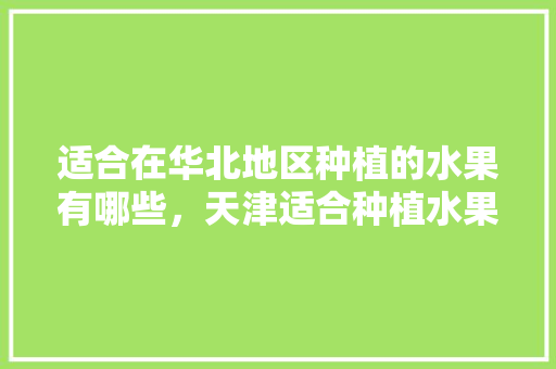 适合在华北地区种植的水果有哪些，天津适合种植水果吗。 水果种植