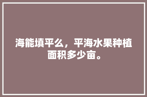 海能填平么，平海水果种植面积多少亩。 水果种植