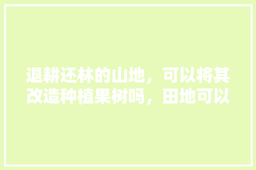 退耕还林的山地，可以将其改造种植果树吗，田地可以种植水果吗视频。 畜牧养殖