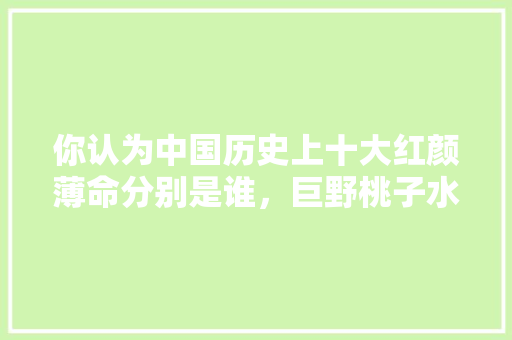 你认为中国历史上十大红颜薄命分别是谁，巨野桃子水果种植基地在哪里。 水果种植