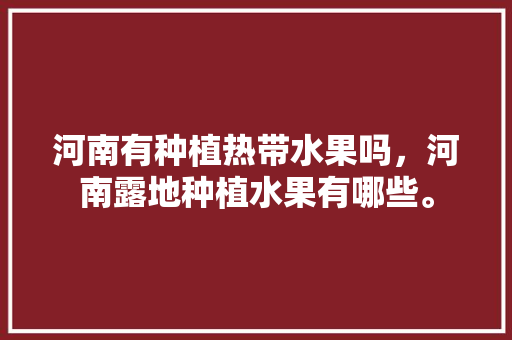 河南有种植热带水果吗，河南露地种植水果有哪些。 家禽养殖