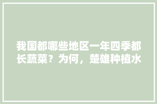 我国都哪些地区一年四季都长蔬菜？为何，楚雄种植水果黄瓜基地在哪里。 家禽养殖