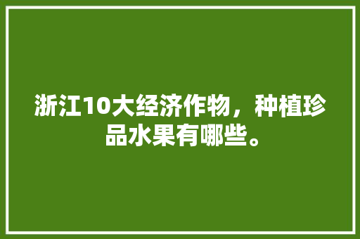 浙江10大经济作物，种植珍品水果有哪些。 水果种植