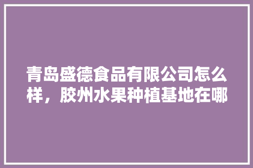 青岛盛德食品有限公司怎么样，胶州水果种植基地在哪里。 水果种植