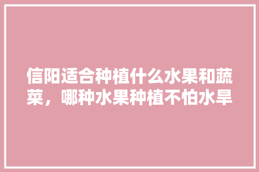 信阳适合种植什么水果和蔬菜，哪种水果种植不怕水旱呢。 水果种植