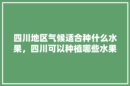 四川地区气候适合种什么水果，四川可以种植哪些水果树。 畜牧养殖