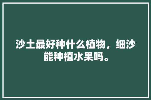 沙土最好种什么植物，细沙能种植水果吗。 蔬菜种植