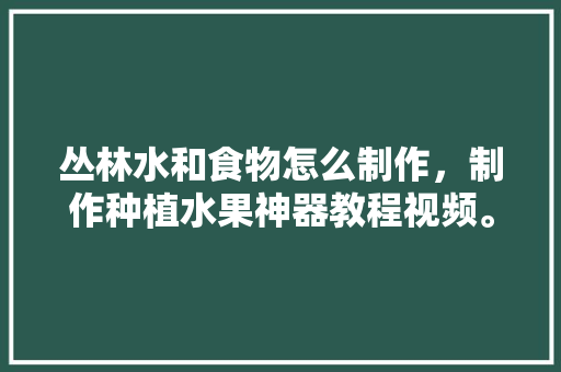 丛林水和食物怎么制作，制作种植水果神器教程视频。 家禽养殖