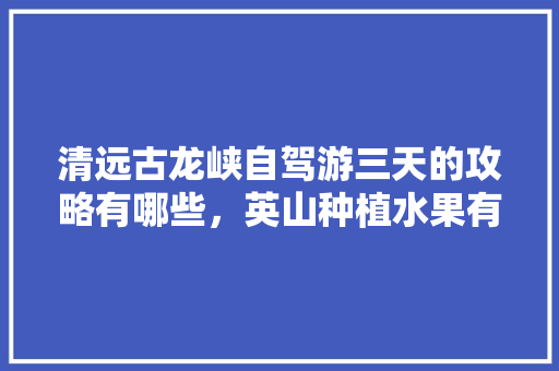 清远古龙峡自驾游三天的攻略有哪些，英山种植水果有哪些品种。 家禽养殖