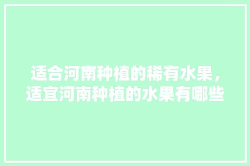 适合河南种植的稀有水果，适宜河南种植的水果有哪些。 土壤施肥