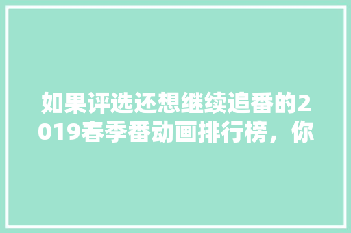 如果评选还想继续追番的2019春季番动画排行榜，你会选哪几部呢，种植水果国家有补贴吗。 家禽养殖