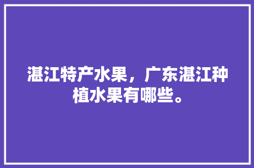 湛江特产水果，广东湛江种植水果有哪些。 土壤施肥