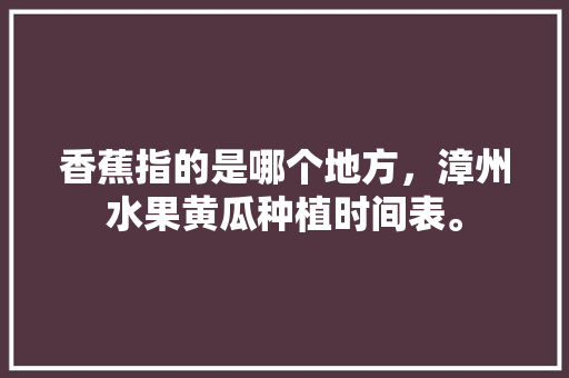 香蕉指的是哪个地方，漳州水果黄瓜种植时间表。 蔬菜种植