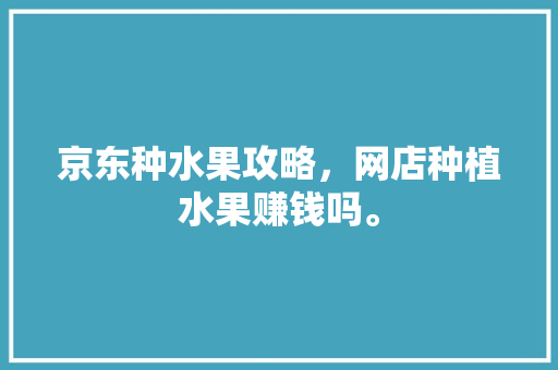 京东种水果攻略，网店种植水果赚钱吗。 水果种植