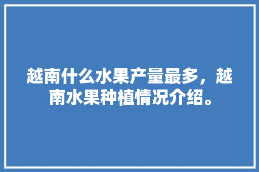 越南什么水果产量最多，越南水果种植情况介绍。 蔬菜种植