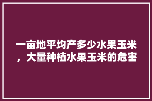 一亩地平均产多少水果玉米，大量种植水果玉米的危害。 水果种植