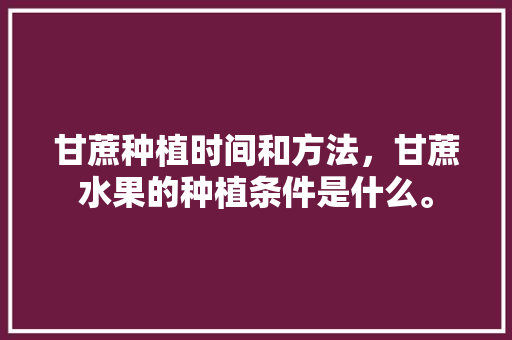 甘蔗种植时间和方法，甘蔗水果的种植条件是什么。 蔬菜种植