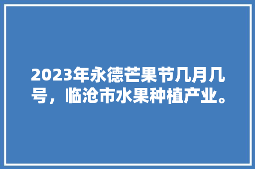 2023年永德芒果节几月几号，临沧市水果种植产业。 蔬菜种植