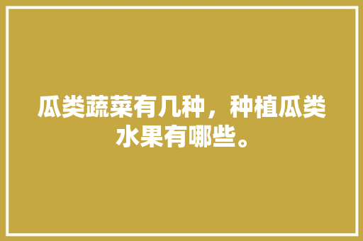 瓜类蔬菜有几种，种植瓜类水果有哪些。 畜牧养殖