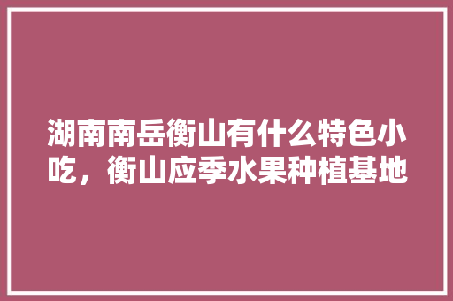 湖南南岳衡山有什么特色小吃，衡山应季水果种植基地。 畜牧养殖