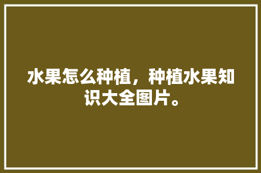 水果怎么种植，种植水果知识大全图片。 蔬菜种植