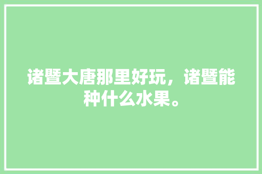 诸暨大唐那里好玩，诸暨能种什么水果。 蔬菜种植