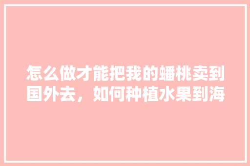 怎么做才能把我的蟠桃卖到国外去，如何种植水果到海外市场。 蔬菜种植