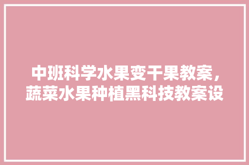 中班科学水果变干果教案，蔬菜水果种植黑科技教案设计。 土壤施肥