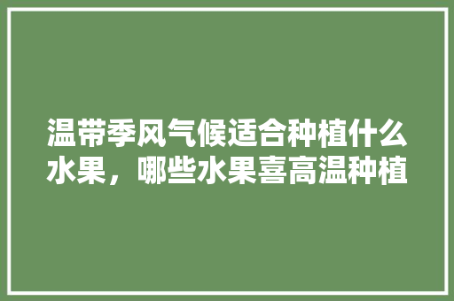 温带季风气候适合种植什么水果，哪些水果喜高温种植呢。 土壤施肥