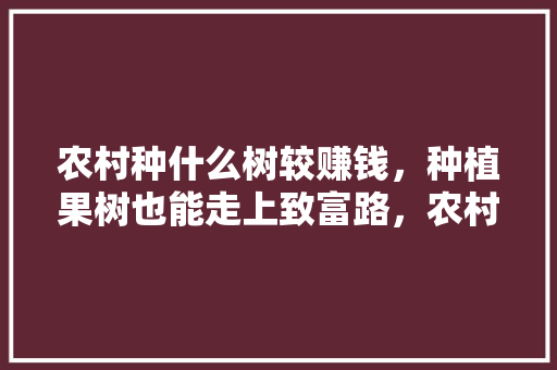 农村种什么树较赚钱，种植果树也能走上致富路，农村种植什么水果最发财呢。 畜牧养殖