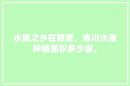 水果之乡在那里，洛川水果种植面积多少亩。 畜牧养殖