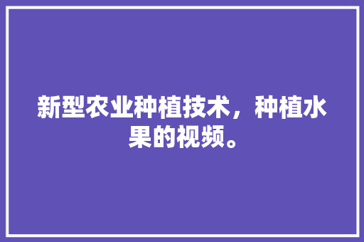 新型农业种植技术，种植水果的视频。 家禽养殖