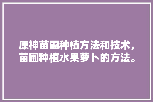 原神苗圃种植方法和技术，苗圃种植水果萝卜的方法。 水果种植