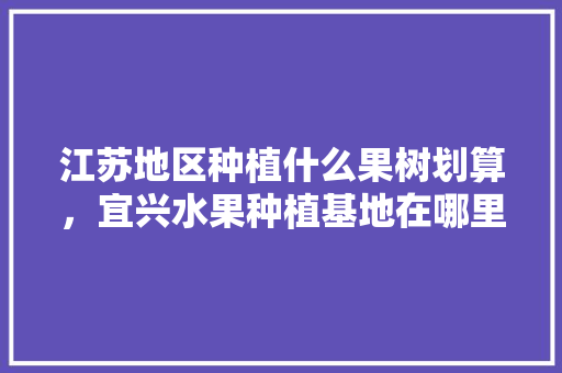 江苏地区种植什么果树划算，宜兴水果种植基地在哪里。 畜牧养殖