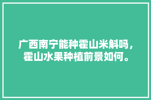 广西南宁能种霍山米斛吗，霍山水果种植前景如何。 土壤施肥