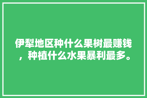 伊犁地区种什么果树最赚钱，种植什么水果暴利最多。 家禽养殖