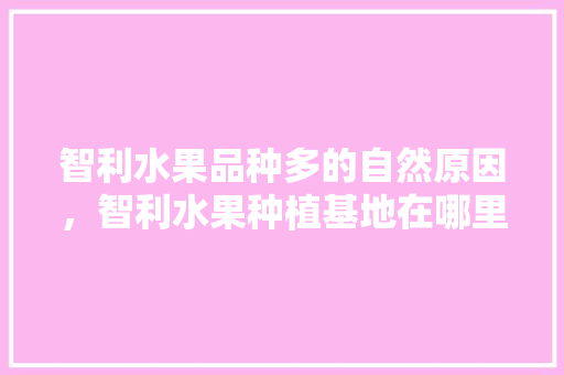 智利水果品种多的自然原因，智利水果种植基地在哪里。 畜牧养殖