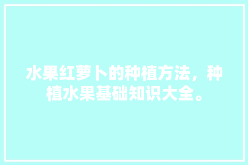 水果红萝卜的种植方法，种植水果基础知识大全。 水果种植