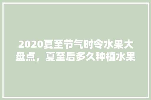 2020夏至节气时令水果大盘点，夏至后多久种植水果最好。 水果种植